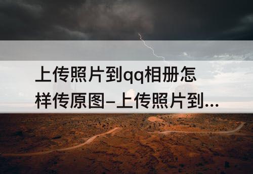 上传照片到qq相册怎样传原图-上传照片到qq相册怎样传原图是否要购买黄钻