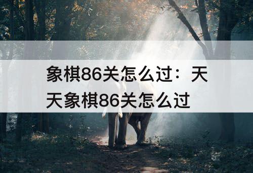 象棋86关怎么过：天天象棋86关怎么过