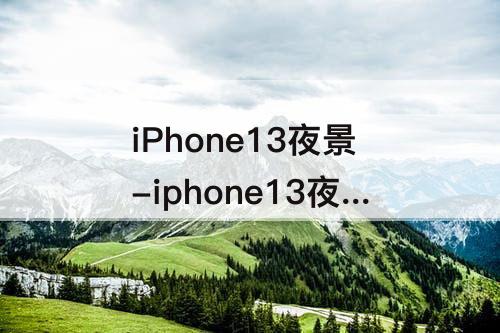 iPhone13夜景-iphone13夜景模式30秒曝光