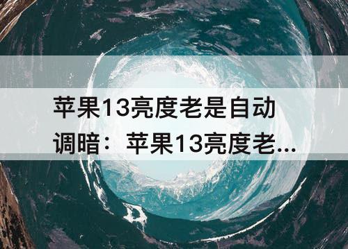 苹果13亮度老是自动调暗：苹果13亮度老是自动调暗调亮
