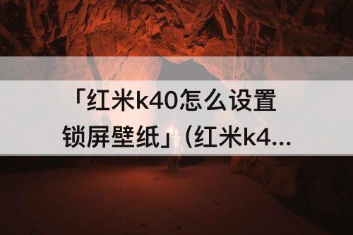 「红米k40怎么设置锁屏壁纸」(红米k40怎么设置锁屏壁纸屏保)