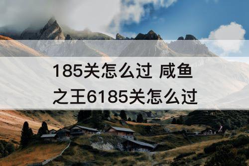 185关怎么过 咸鱼之王6185关怎么过