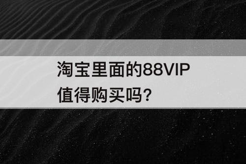 淘宝里面的88VIP值得购买吗?