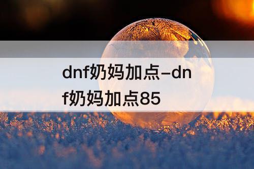 dnf奶妈加点-dnf奶妈加点85