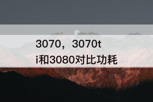 3070，3070ti和3080对比功耗
