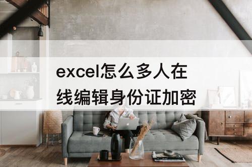 excel怎么多人在线编辑身份证加密