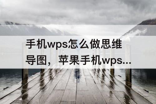 手机wps怎么做思维导图，苹果手机wps怎么做思维导图
