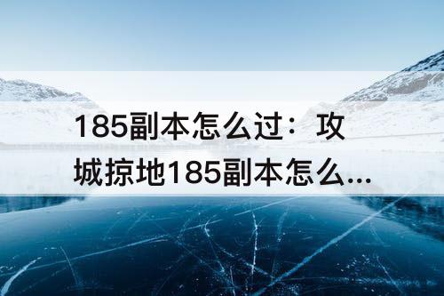 185副本怎么过：攻城掠地185副本怎么过没有套装怎么过