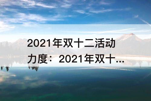 2021年双十二活动力度：2021年双十二活动力度有双十一大吗