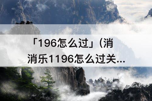 「196怎么过」(消消乐1196怎么过关)