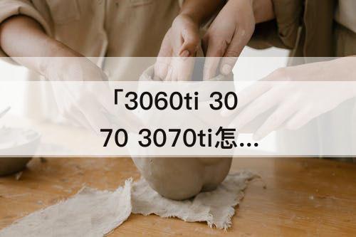 「3060ti 3070 3070ti怎么选」(3060ti 3070 3070ti怎么选 4k)