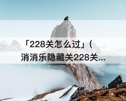 「228关怎么过」(消消乐隐藏关228关怎么过)