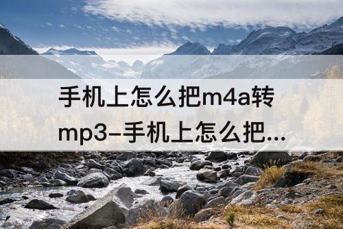 手机上怎么把m4a转mp3-手机上怎么把m4a转mp3音频