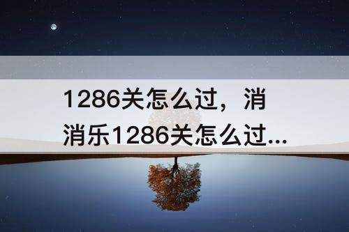 1286关怎么过，消消乐1286关怎么过关