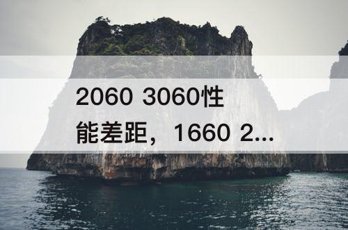 2060 3060性能差距，1660 2060 3060性能差距
