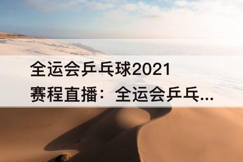 全运会乒乓球2021赛程直播：全运会乒乓球2021赛程直播女单
