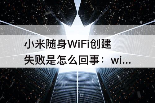 小米随身WiFi创建失败是怎么回事：win10小米随身wifi创建失败是怎么回事