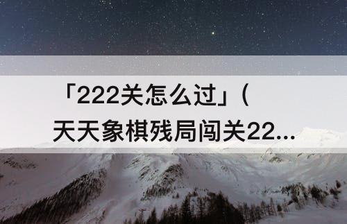 「222关怎么过」(天天象棋残局闯关222关怎么过)