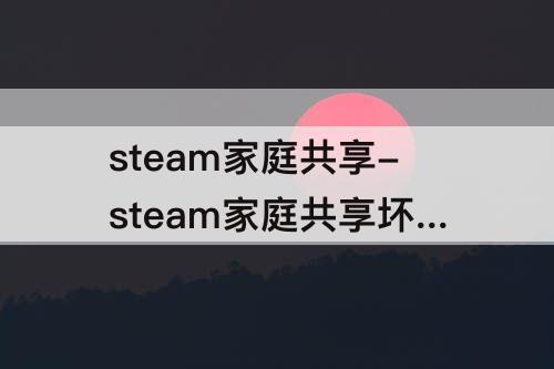 steam家庭共享-steam家庭共享坏处
