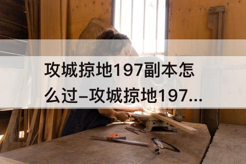 攻城掠地197副本怎么过-攻城掠地197副本怎么过5珍