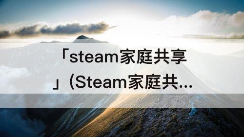 「steam家庭共享」(Steam家庭共享规则)