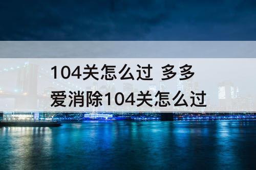 104关怎么过 多多爱消除104关怎么过