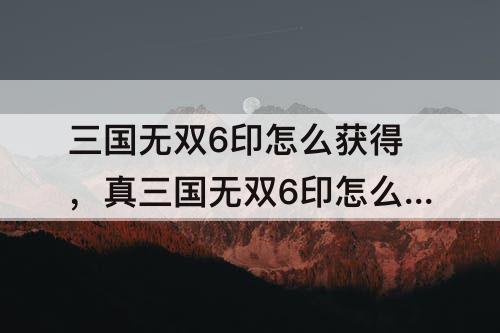 三国无双6印怎么获得，真三国无双6印怎么获得