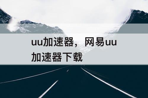 uu加速器，网易uu加速器下载