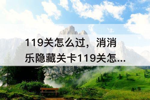 119关怎么过，消消乐隐藏关卡119关怎么过