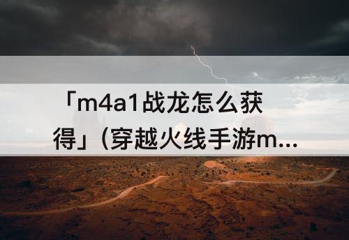 「m4a1战龙怎么获得」(穿越火线手游m4a1战龙怎么获得)