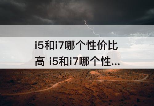 i5和i7哪个性价比高 i5和i7哪个性价比高笔记本