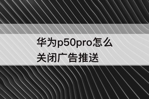 华为p50pro怎么关闭广告推送