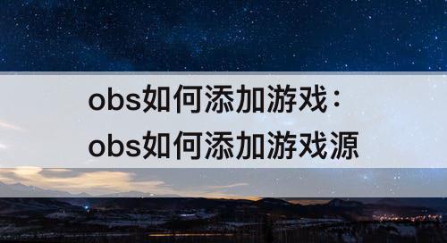 obs如何添加游戏：obs如何添加游戏源