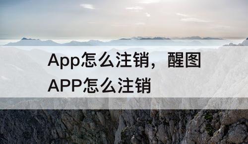 App怎么注销，醒图APP怎么注销