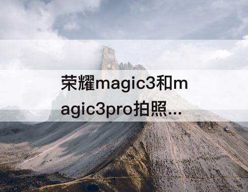 荣耀magic3和magic3pro拍照区别