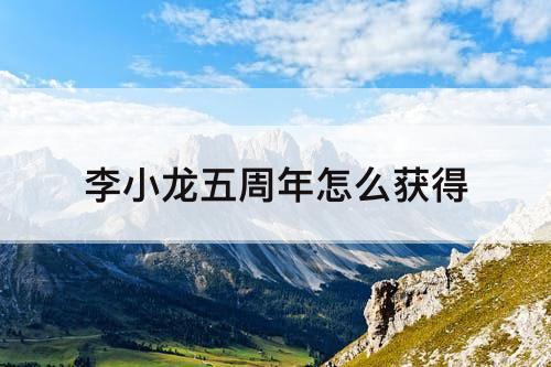 李小龙五周年怎么获得