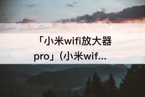 「小米wifi放大器pro」(小米wifi放大器pro连不上路由器)