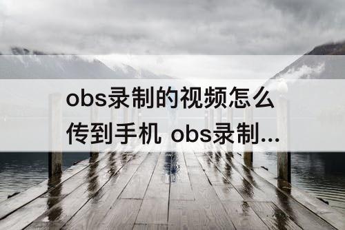 obs录制的视频怎么传到手机 obs录制的视频怎么传到手机上