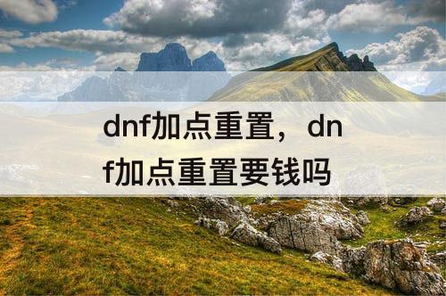 dnf加点重置，dnf加点重置要钱吗