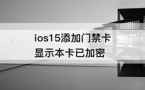 ios15添加门禁卡显示本卡已加密