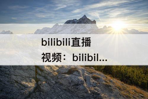 bilibili直播视频：bilibili直播视频在哪
