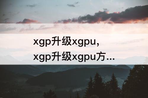 xgp升级xgpu，xgp升级xgpu方法