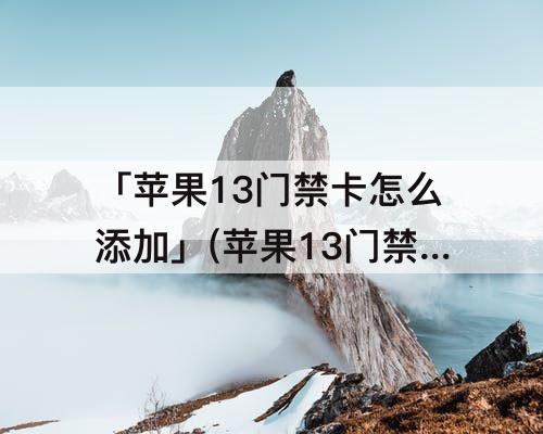 「苹果13门禁卡怎么添加」(苹果13门禁卡怎么添加不了)