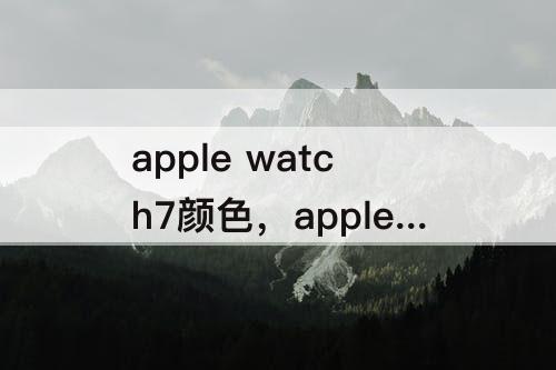 apple watch7颜色，apple watch7颜色怎么选