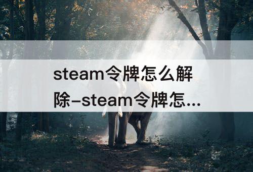 steam令牌怎么解除-steam令牌怎么解除15天限制