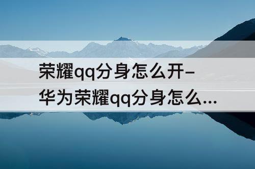 荣耀qq分身怎么开-华为荣耀qq分身怎么开启