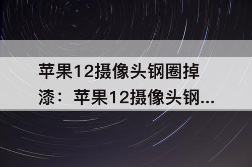 苹果12摄像头钢圈掉漆：苹果12摄像头钢圈掉漆能换吗