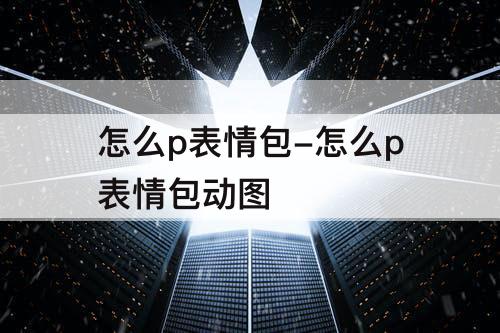 怎么p表情包-怎么p表情包动图