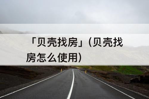 「贝壳找房」(贝壳找房怎么使用)