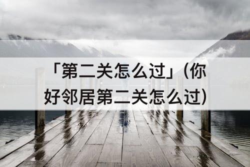「第二关怎么过」(你好邻居第二关怎么过)